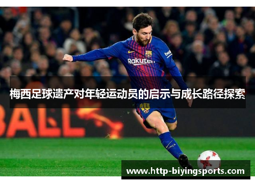 梅西足球遗产对年轻运动员的启示与成长路径探索 梅西足球遗产对年轻运动员的启示与成长路径探索