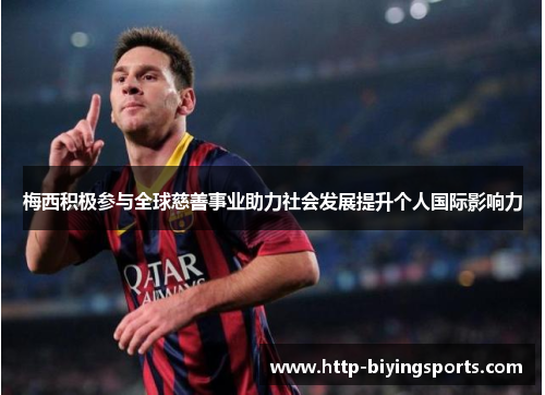 梅西积极参与全球慈善事业助力社会发展提升个人国际影响力