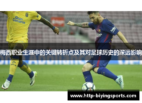梅西职业生涯中的关键转折点及其对足球历史的深远影响