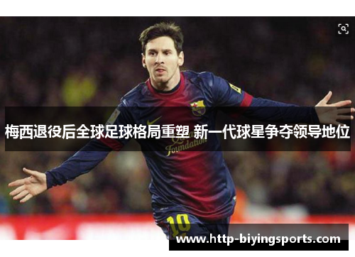 梅西退役后全球足球格局重塑 新一代球星争夺领导地位 梅西退役后全球足球格局重塑 新一代球星争夺领导地位