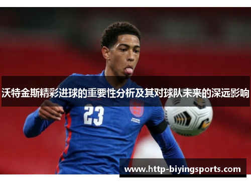沃特金斯精彩进球的重要性分析及其对球队未来的深远影响