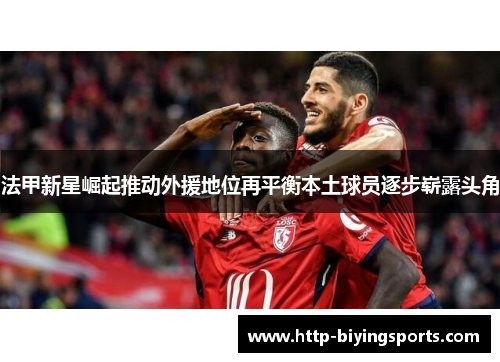 法甲新星崛起推动外援地位再平衡本土球员逐步崭露头角