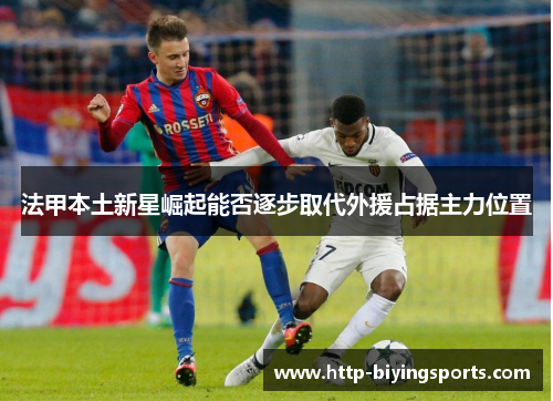 法甲本土新星崛起能否逐步取代外援占据主力位置