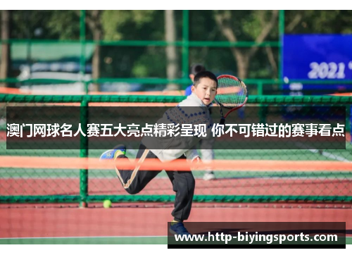 澳门网球名人赛五大亮点精彩呈现 你不可错过的赛事看点