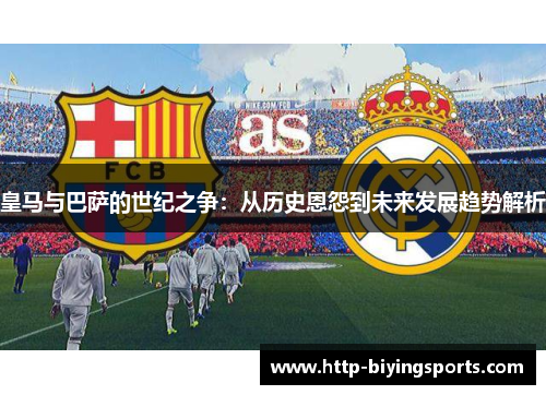 皇马与巴萨的世纪之争：从历史恩怨到未来发展趋势解析